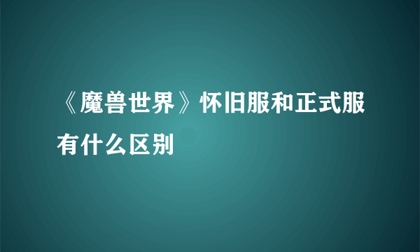 《魔兽世界》怀旧服和正式服有什么区别