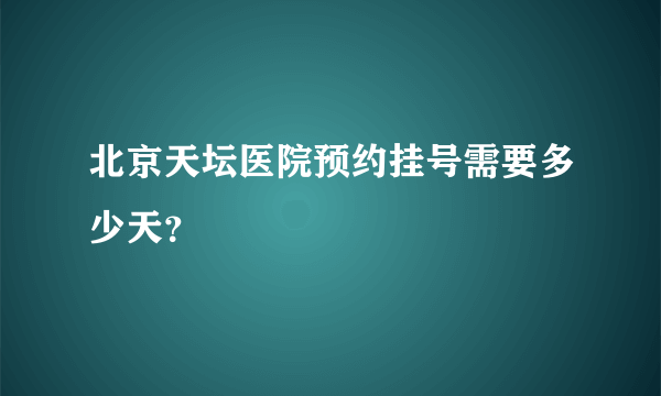 北京天坛医院预约挂号需要多少天？