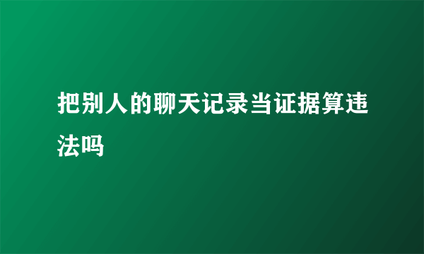 把别人的聊天记录当证据算违法吗