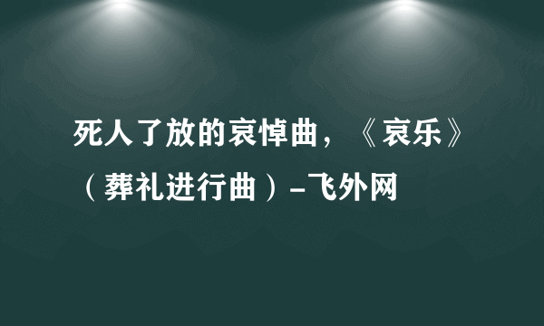 死人了放的哀悼曲，《哀乐》（葬礼进行曲）-飞外网