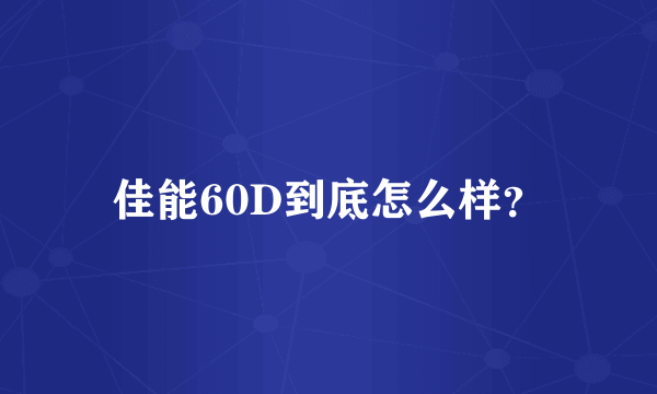 佳能60D到底怎么样？