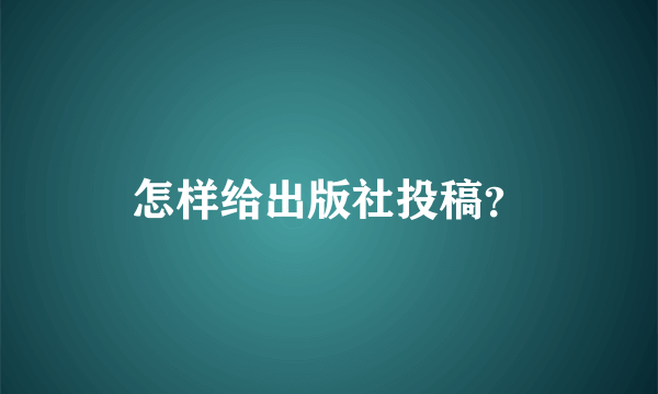 怎样给出版社投稿？