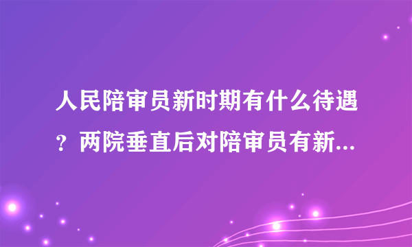 人民陪审员新时期有什么待遇？两院垂直后对陪审员有新政策吗？