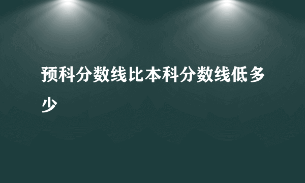 预科分数线比本科分数线低多少