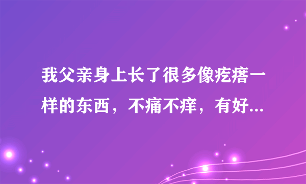 我父亲身上长了很多像疙瘩一样的东西，不痛不痒，有好...