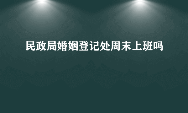 民政局婚姻登记处周末上班吗