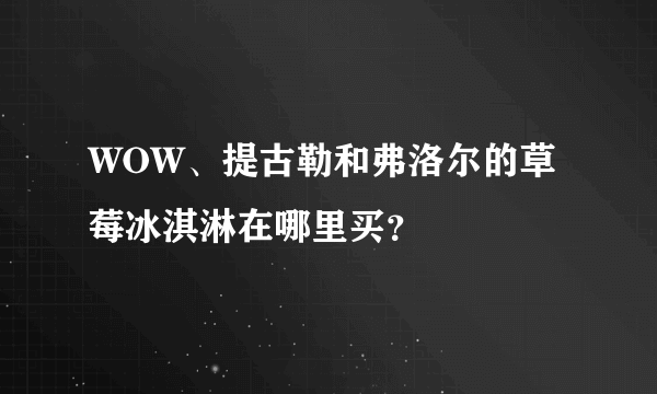 WOW、提古勒和弗洛尔的草莓冰淇淋在哪里买？