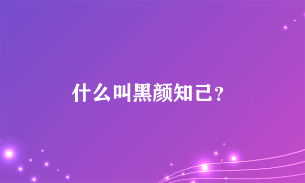 什么叫黑颜知己？