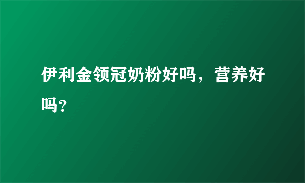 伊利金领冠奶粉好吗，营养好吗？