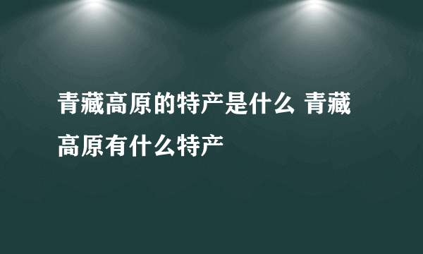 青藏高原的特产是什么 青藏高原有什么特产