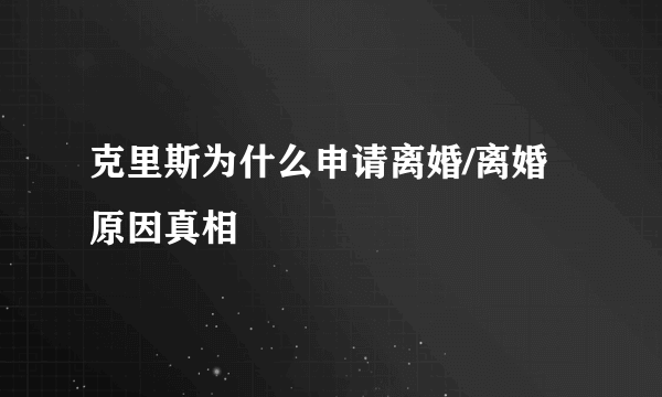 克里斯为什么申请离婚/离婚原因真相