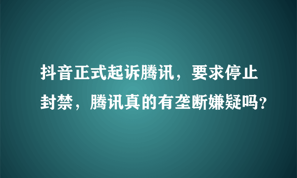 抖音正式起诉腾讯，要求停止封禁，腾讯真的有垄断嫌疑吗？