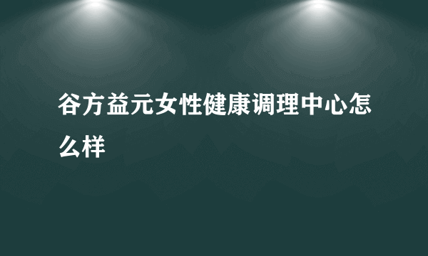 谷方益元女性健康调理中心怎么样