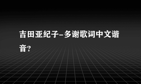 吉田亚纪子-多谢歌词中文谐音？