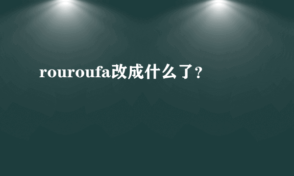 rouroufa改成什么了？