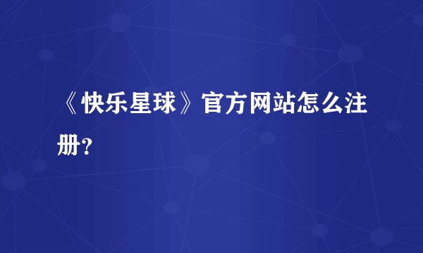 《快乐星球》官方网站怎么注册？