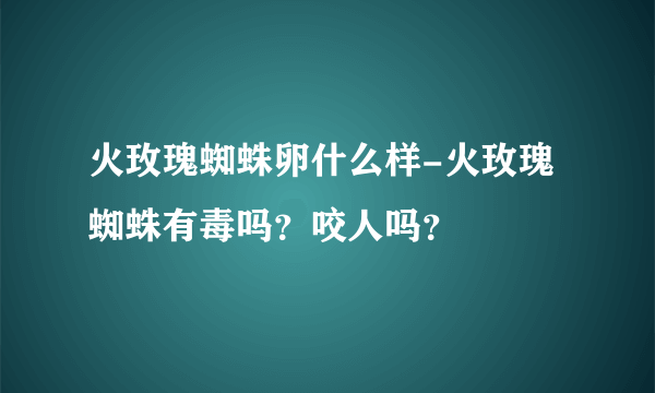 火玫瑰蜘蛛卵什么样-火玫瑰蜘蛛有毒吗？咬人吗？