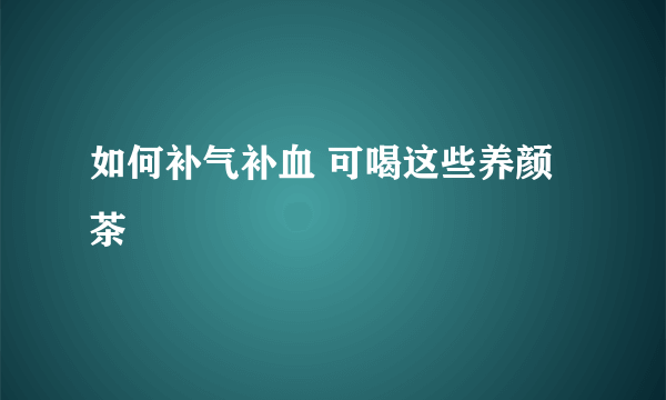 如何补气补血 可喝这些养颜茶