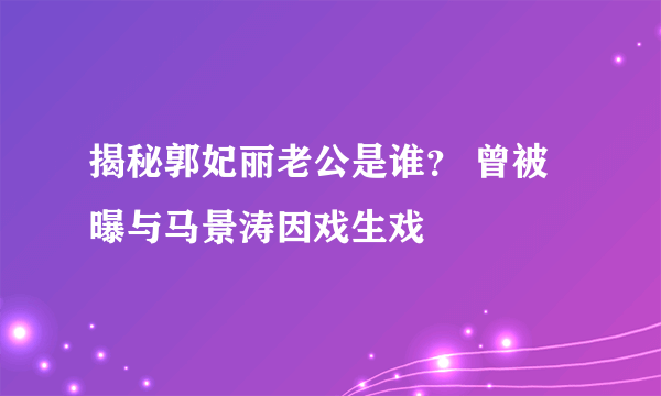 揭秘郭妃丽老公是谁？ 曾被曝与马景涛因戏生戏