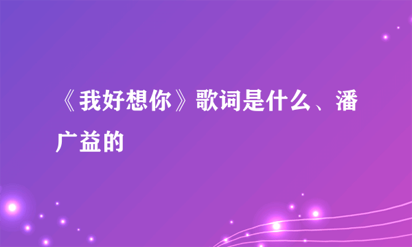 《我好想你》歌词是什么、潘广益的