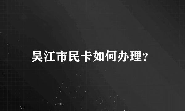 吴江市民卡如何办理？