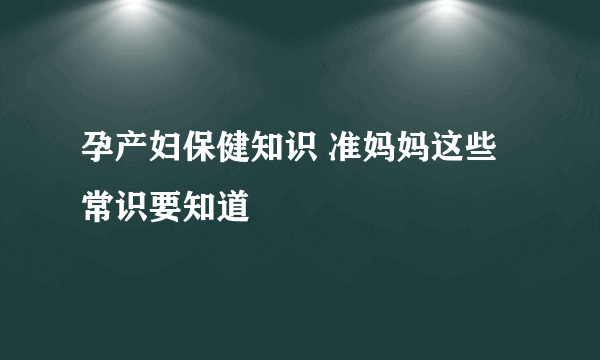 孕产妇保健知识 准妈妈这些常识要知道