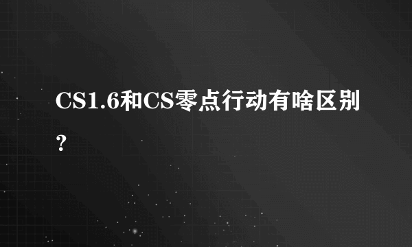 CS1.6和CS零点行动有啥区别？