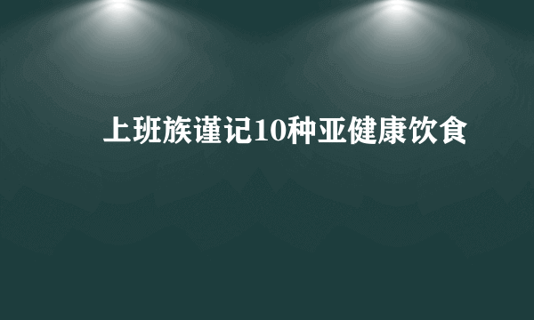 ​上班族谨记10种亚健康饮食