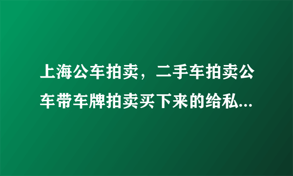 上海公车拍卖，二手车拍卖公车带车牌拍卖买下来的给私人用转让受三年不得过