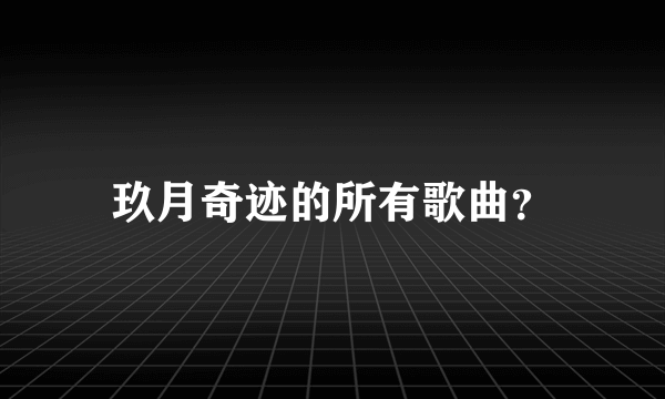 玖月奇迹的所有歌曲？