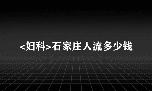 <妇科>石家庄人流多少钱