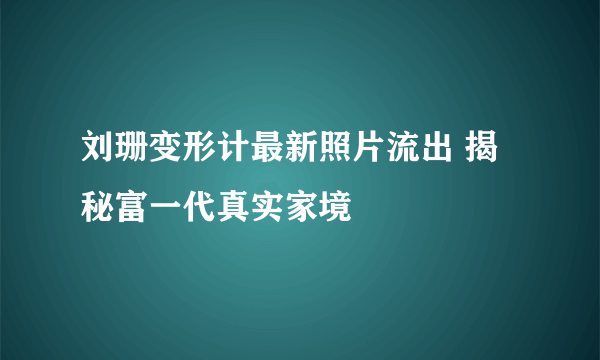 刘珊变形计最新照片流出 揭秘富一代真实家境