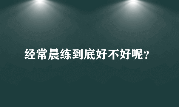 经常晨练到底好不好呢？