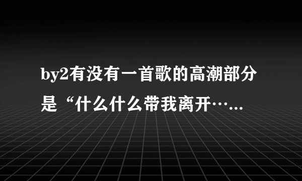 by2有没有一首歌的高潮部分是“什么什么带我离开…”有的话是什么歌名？