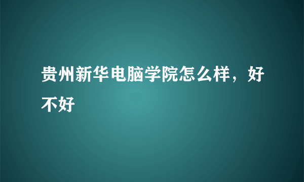 贵州新华电脑学院怎么样，好不好