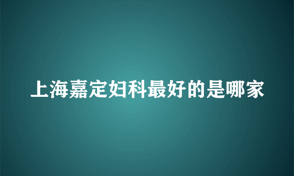 上海嘉定妇科最好的是哪家