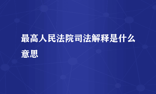 最高人民法院司法解释是什么意思