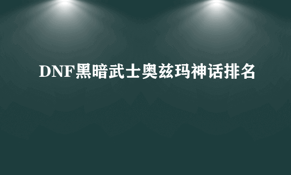 DNF黑暗武士奥兹玛神话排名