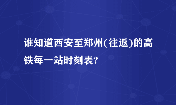 谁知道西安至郑州(往返)的高铁每一站时刻表?