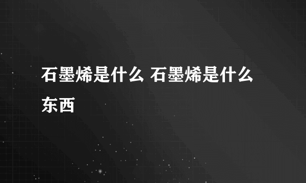 石墨烯是什么 石墨烯是什么东西