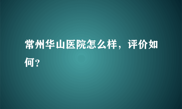 常州华山医院怎么样，评价如何？