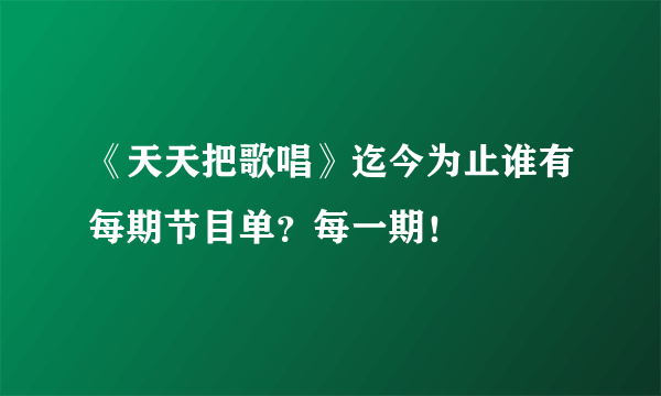 《天天把歌唱》迄今为止谁有每期节目单？每一期！