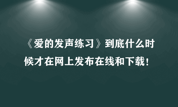 《爱的发声练习》到底什么时候才在网上发布在线和下载！