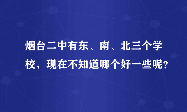 烟台二中有东、南、北三个学校，现在不知道哪个好一些呢？