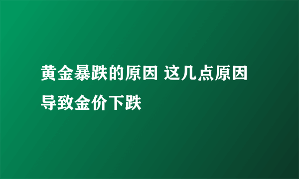 黄金暴跌的原因 这几点原因导致金价下跌