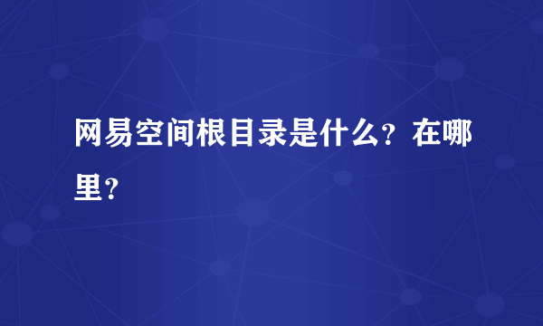 网易空间根目录是什么？在哪里？