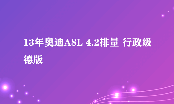 13年奥迪A8L 4.2排量 行政级德版