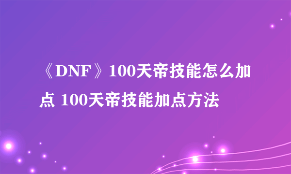 《DNF》100天帝技能怎么加点 100天帝技能加点方法