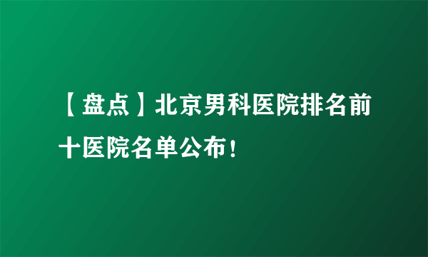 【盘点】北京男科医院排名前十医院名单公布！