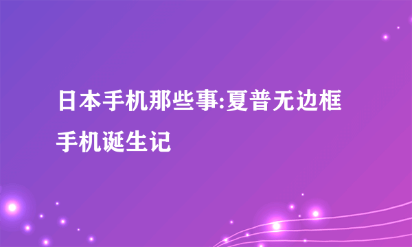 日本手机那些事:夏普无边框手机诞生记